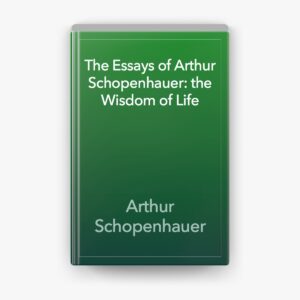 The Essays of Arthur Schopenhauer: the Wisdom of Life By Arthur Schopenhauer