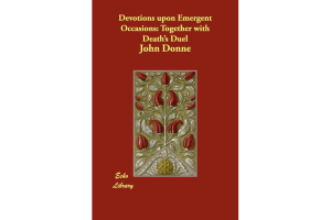 Devotions Upon Emergent Occasions; Together with Death's Duel By John Donne