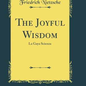 The Joyful Wisdom ("La Gaya Scienza") By Friedrich Wilhelm Nietzsche