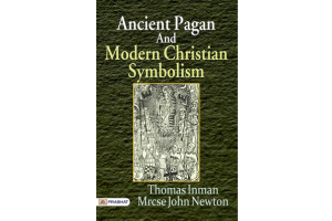Ancient Pagan and Modern Christian Symbolism By Thomas Inman and M.R.C.S.E. John Newton