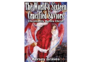 The World's Sixteen Crucified Saviors; Or, Christianity Before Christ By Kersey Graves